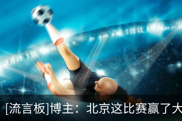 [流言板]博主：北京这比赛赢了大家肯定也不满意，有很多需要再提升